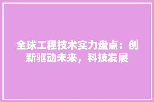 全球工程技术实力盘点：创新驱动未来，科技发展 家居装修