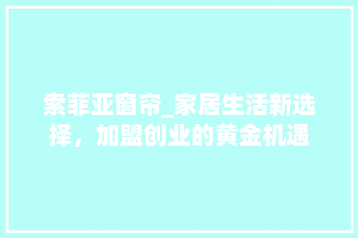 索菲亚窗帘_家居生活新选择，加盟创业的黄金机遇 室内设计