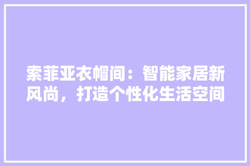 索菲亚衣帽间：智能家居新风尚，打造个性化生活空间 室内设计