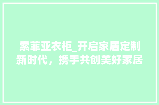 索菲亚衣柜_开启家居定制新时代，携手共创美好家居生活 室内设计