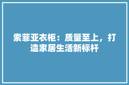 索菲亚衣柜：质量至上，打造家居生活新标杆