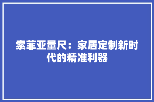 索菲亚量尺：家居定制新时代的精准利器 室内设计