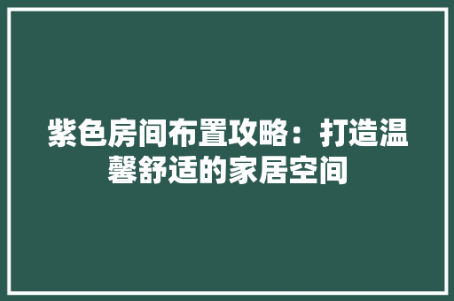 紫色房间布置攻略：打造温馨舒适的家居空间