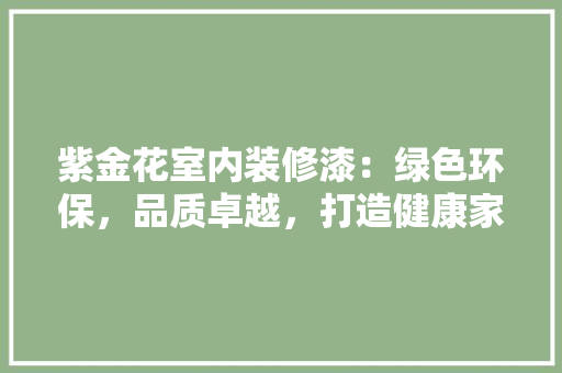 紫金花室内装修漆：绿色环保，品质卓越，打造健康家居生活 室内设计