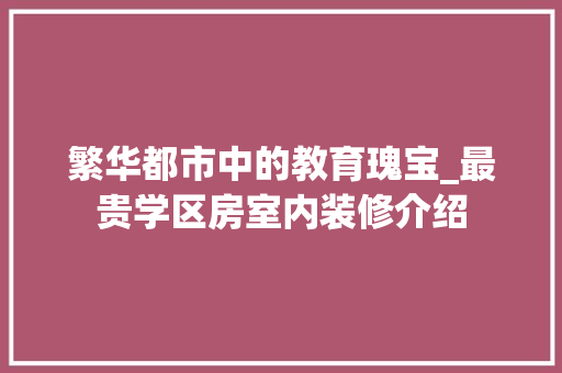 繁华都市中的教育瑰宝_最贵学区房室内装修介绍 室内设计