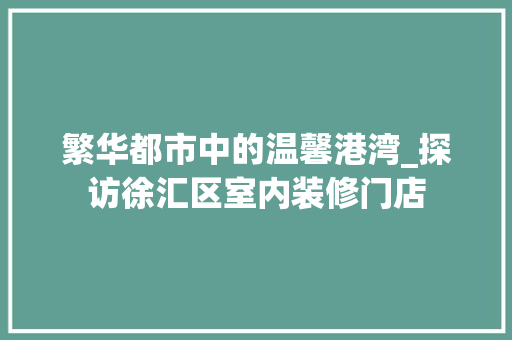 繁华都市中的温馨港湾_探访徐汇区室内装修门店