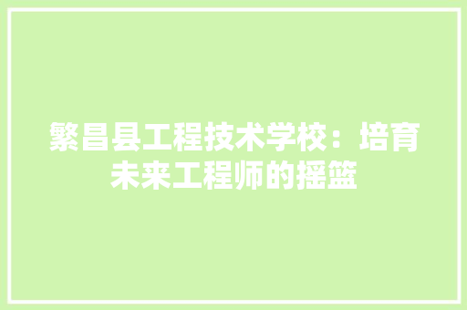 繁昌县工程技术学校：培育未来工程师的摇篮