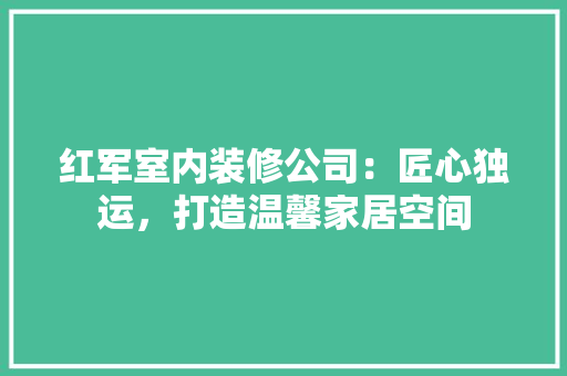红军室内装修公司：匠心独运，打造温馨家居空间