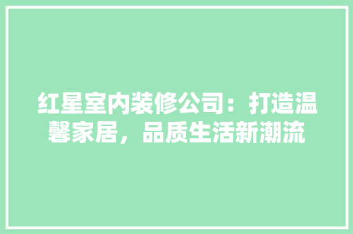 红星室内装修公司：打造温馨家居，品质生活新潮流