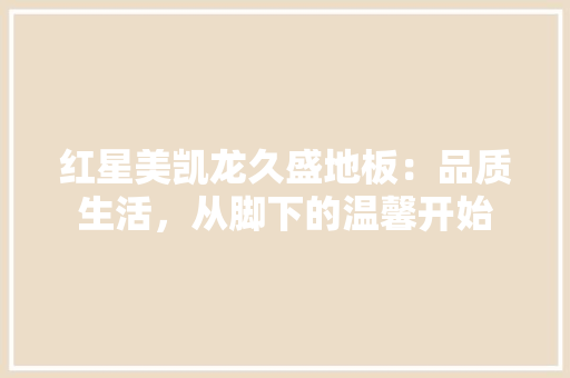 红星美凯龙久盛地板：品质生活，从脚下的温馨开始 室内设计