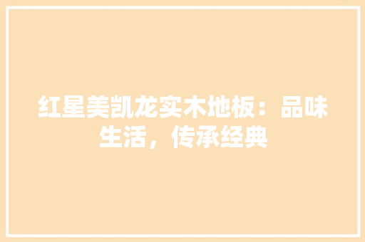 红星美凯龙实木地板：品味生活，传承经典