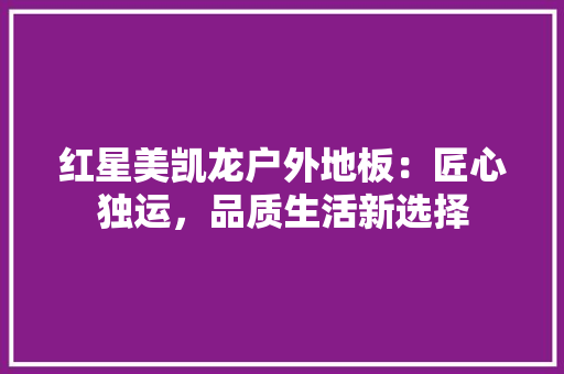 红星美凯龙户外地板：匠心独运，品质生活新选择 室内设计