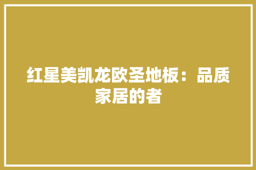 红星美凯龙欧圣地板：品质家居的者