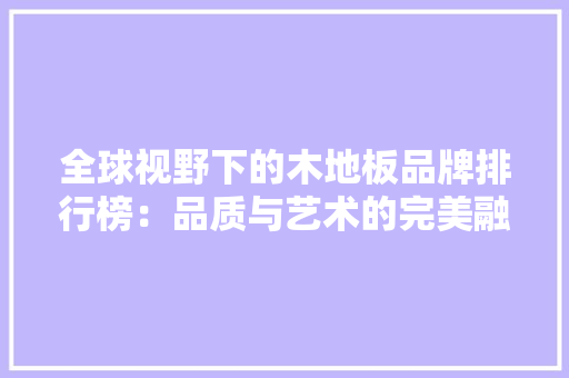 全球视野下的木地板品牌排行榜：品质与艺术的完美融合 家居装修