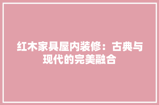 红木家具屋内装修：古典与现代的完美融合 室内设计