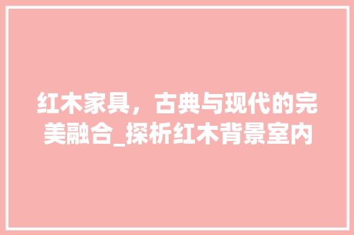 红木家具，古典与现代的完美融合_探析红木背景室内装修的独特魅力 室内设计