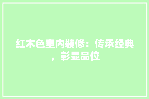 红木色室内装修：传承经典，彰显品位