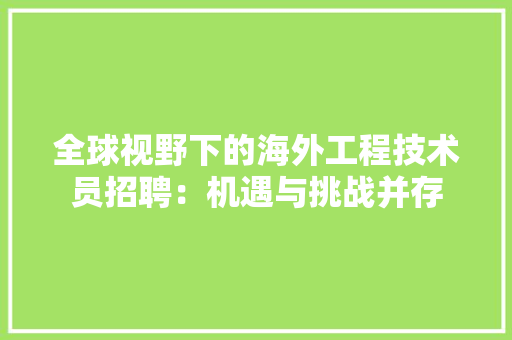 全球视野下的海外工程技术员招聘：机遇与挑战并存 家居装修