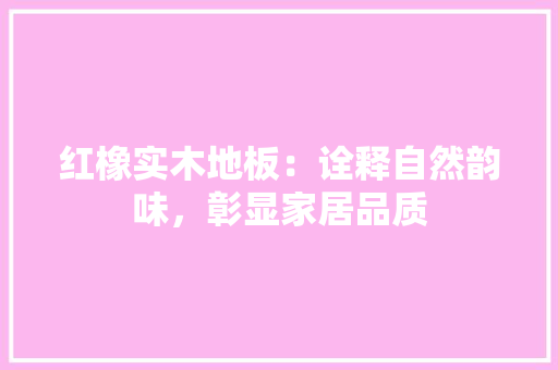 红橡实木地板：诠释自然韵味，彰显家居品质