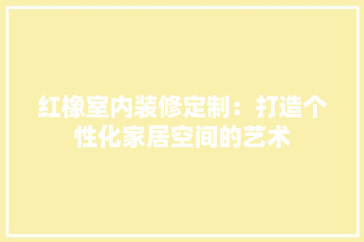 红橡室内装修定制：打造个性化家居空间的艺术 室内设计