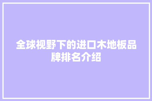 全球视野下的进口木地板品牌排名介绍 家居装修