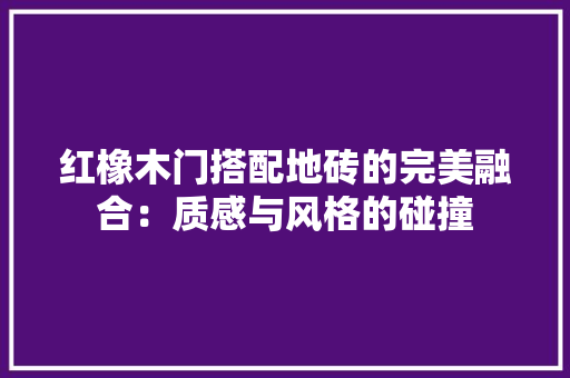 红橡木门搭配地砖的完美融合：质感与风格的碰撞 室内设计