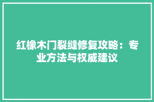 红橡木门裂缝修复攻略：专业方法与权威建议 室内设计