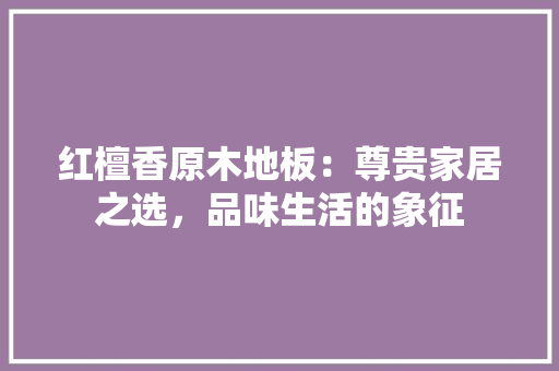 红檀香原木地板：尊贵家居之选，品味生活的象征 室内设计
