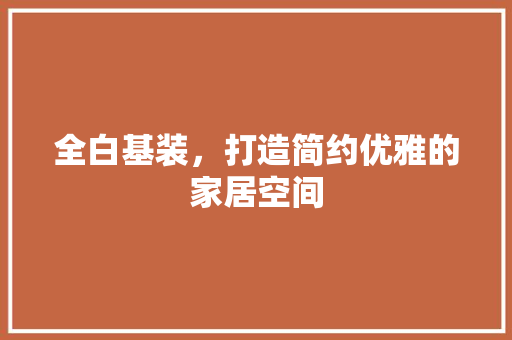 全白基装，打造简约优雅的家居空间 家居装修