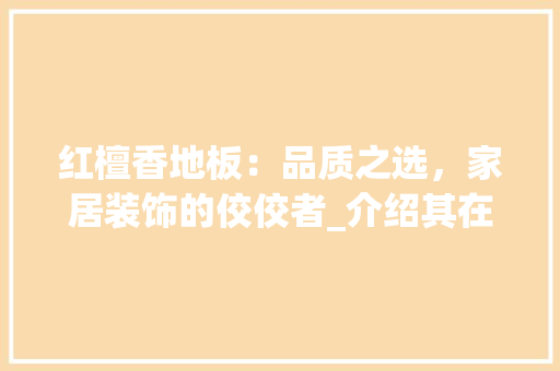 红檀香地板：品质之选，家居装饰的佼佼者_介绍其在地板市场中的领先地位 室内设计