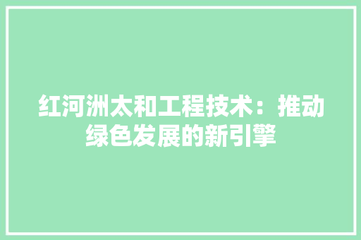 红河洲太和工程技术：推动绿色发展的新引擎