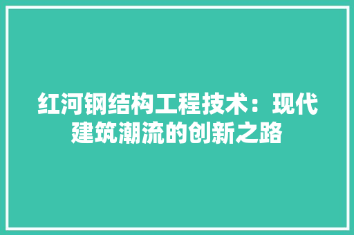 红河钢结构工程技术：现代建筑潮流的创新之路 室内设计