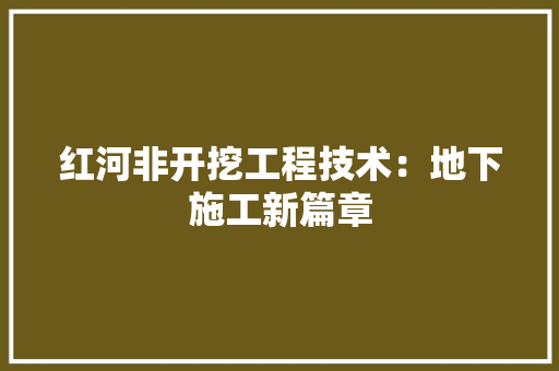 红河非开挖工程技术：地下施工新篇章 室内设计
