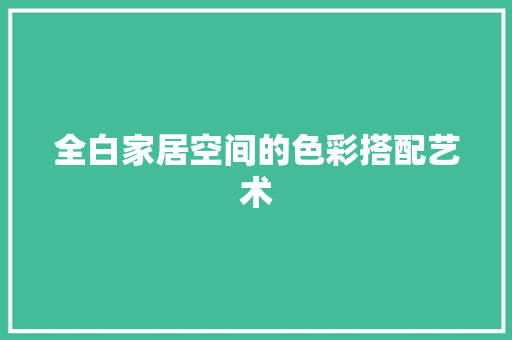 全白家居空间的色彩搭配艺术 家居装修