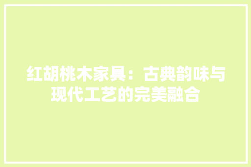 红胡桃木家具：古典韵味与现代工艺的完美融合 室内设计