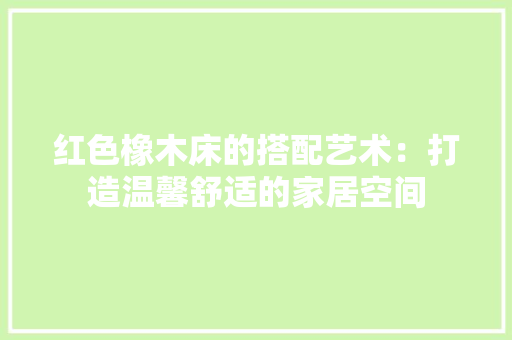 红色橡木床的搭配艺术：打造温馨舒适的家居空间