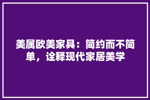 美属欧美家具：简约而不简单，诠释现代家居美学 室内设计