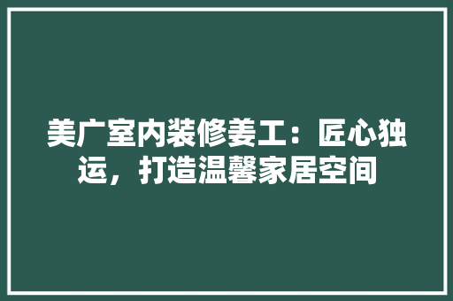 美广室内装修姜工：匠心独运，打造温馨家居空间 室内设计