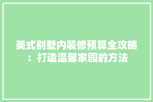 美式别墅内装修预算全攻略：打造温馨家园的方法
