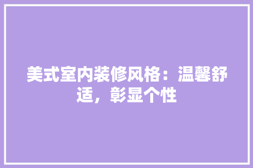 美式室内装修风格：温馨舒适，彰显个性 室内设计
