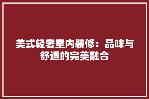 美式轻奢室内装修：品味与舒适的完美融合 室内设计