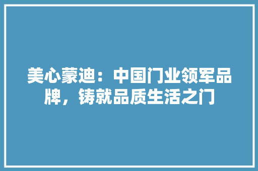 美心蒙迪：中国门业领军品牌，铸就品质生活之门