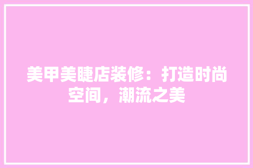 美甲美睫店装修：打造时尚空间，潮流之美