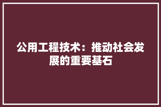 公用工程技术：推动社会发展的重要基石