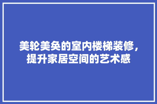 美轮美奂的室内楼梯装修，提升家居空间的艺术感 室内设计