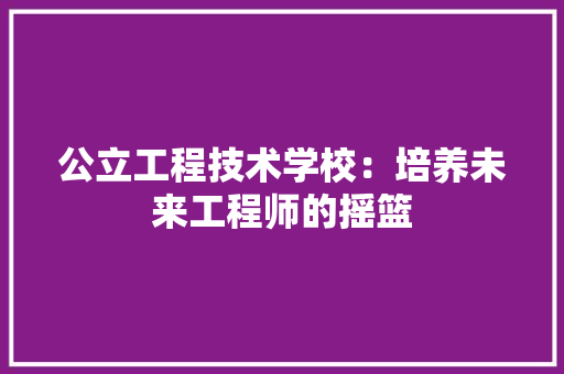 公立工程技术学校：培养未来工程师的摇篮 家居装修