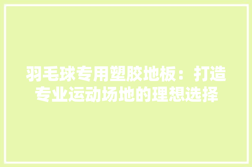 羽毛球专用塑胶地板：打造专业运动场地的理想选择 室内设计