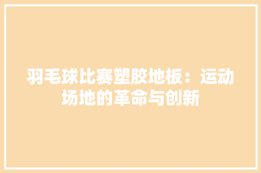 羽毛球比赛塑胶地板：运动场地的革命与创新