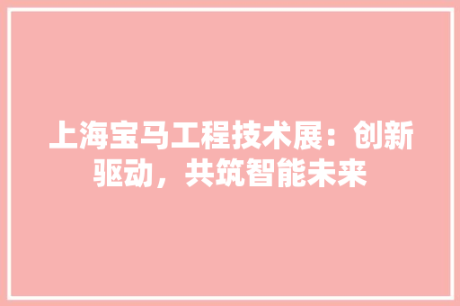 上海宝马工程技术展：创新驱动，共筑智能未来