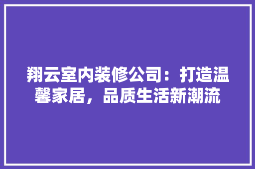 翔云室内装修公司：打造温馨家居，品质生活新潮流